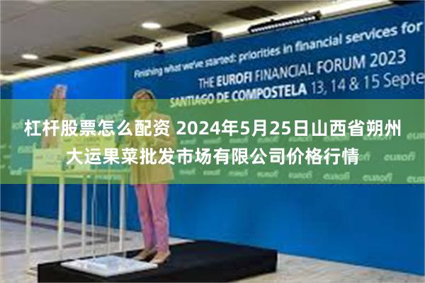 杠杆股票怎么配资 2024年5月25日山西省朔州大运果菜批发市场有限公司价格行情
