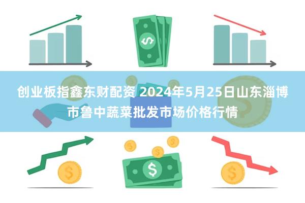 创业板指鑫东财配资 2024年5月25日山东淄博市鲁中蔬菜批发市场价格行情