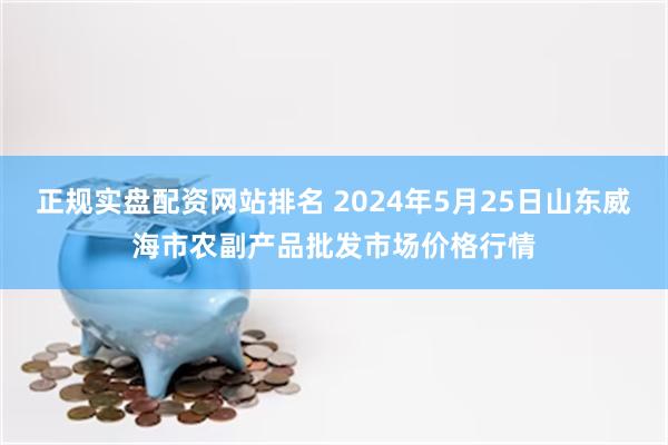 正规实盘配资网站排名 2024年5月25日山东威海市农副产品批发市场价格行情