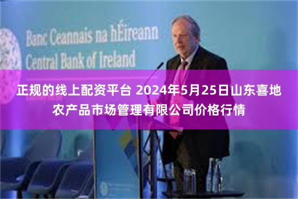 正规的线上配资平台 2024年5月25日山东喜地农产品市场管理有限公司价格行情
