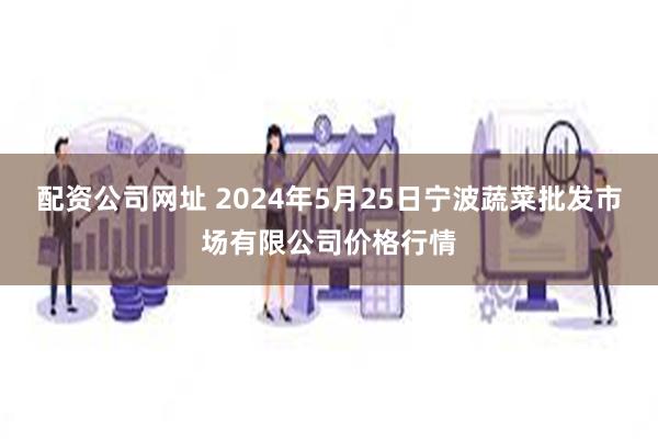 配资公司网址 2024年5月25日宁波蔬菜批发市场有限公司价格行情