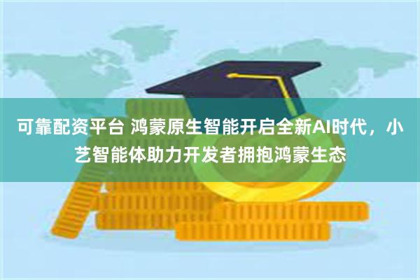 可靠配资平台 鸿蒙原生智能开启全新AI时代，小艺智能体助力开发者拥抱鸿蒙生态
