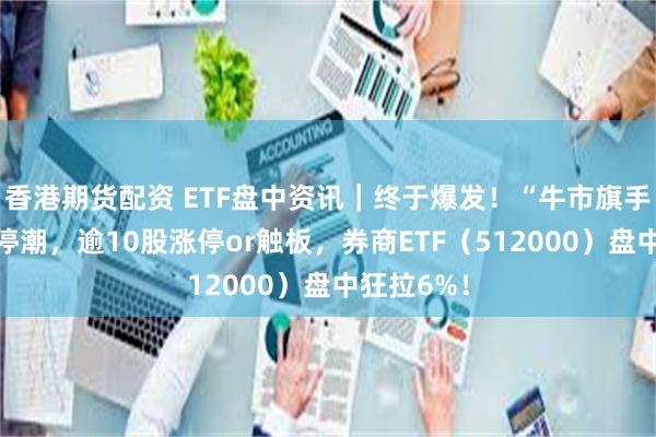 香港期货配资 ETF盘中资讯｜终于爆发！“牛市旗手”狂掀涨停潮，逾10股涨停or触板，券商ETF（512000）盘中狂拉6%！