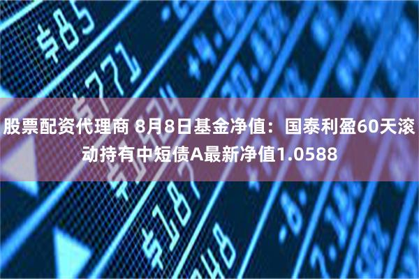 股票配资代理商 8月8日基金净值：国泰利盈60天滚动持有中短债A最新净值1.0588