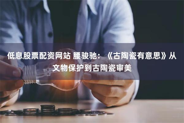 低息股票配资网站 腰骏驰：《古陶瓷有意思》从文物保护到古陶瓷审美