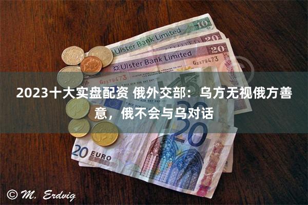 2023十大实盘配资 俄外交部：乌方无视俄方善意，俄不会与乌对话