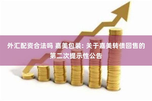 外汇配资合法吗 嘉美包装: 关于嘉美转债回售的第二次提示性公告