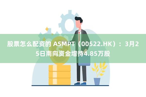 股票怎么配资的 ASMPT（00522.HK）：3月25日南向资金增持4.85万股