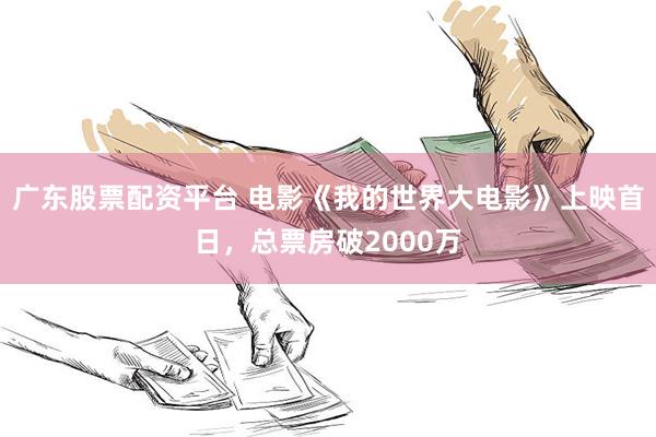 广东股票配资平台 电影《我的世界大电影》上映首日，总票房破2000万