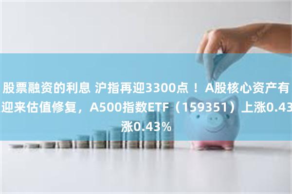 股票融资的利息 沪指再迎3300点 ！A股核心资产有望迎来估值修复，A500指数ETF（159351）上涨0.43%