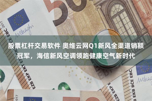 股票杠杆交易软件 奥维云网Q1新风全渠道销额冠军，海信新风空调领跑健康空气新时代