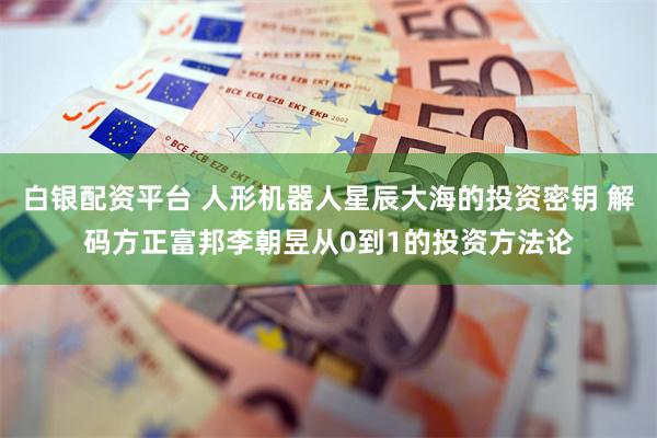 白银配资平台 人形机器人星辰大海的投资密钥 解码方正富邦李朝昱从0到1的投资方法论
