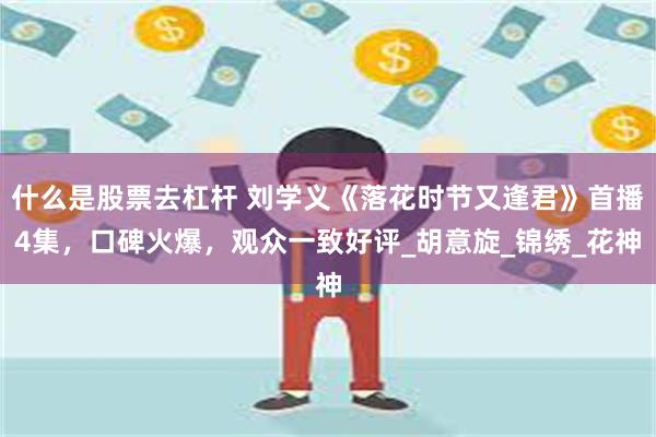 什么是股票去杠杆 刘学义《落花时节又逢君》首播4集，口碑火爆，观众一致好评_胡意旋_锦绣_花神