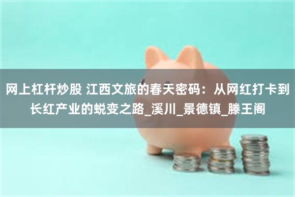网上杠杆炒股 江西文旅的春天密码：从网红打卡到长红产业的蜕变之路_溪川_景德镇_滕王阁