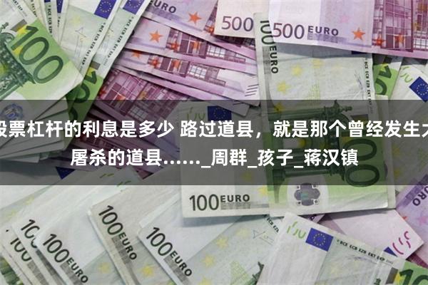 股票杠杆的利息是多少 路过道县，就是那个曾经发生大屠杀的道县......_周群_孩子_蒋汉镇