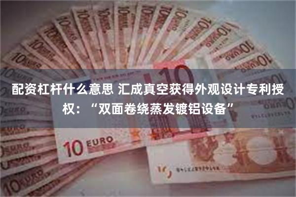 配资杠杆什么意思 汇成真空获得外观设计专利授权：“双面卷绕蒸发镀铝设备”