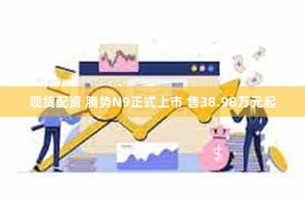 现货配资 腾势N9正式上市 售38.98万元起