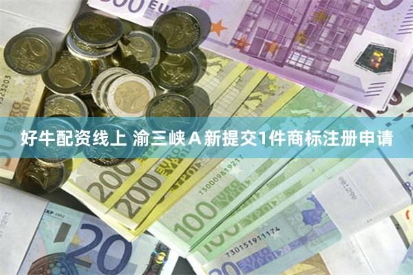 好牛配资线上 渝三峡Ａ新提交1件商标注册申请