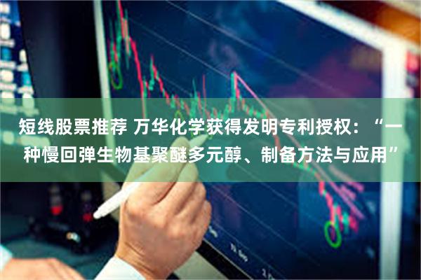 短线股票推荐 万华化学获得发明专利授权：“一种慢回弹生物基聚醚多元醇、制备方法与应用”