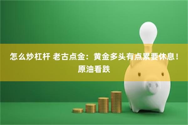怎么炒杠杆 老古点金：黄金多头有点累要休息！原油看跌