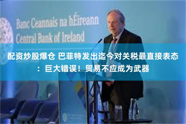 配资炒股爆仓 巴菲特发出迄今对关税最直接表态：巨大错误！贸易不应成为武器