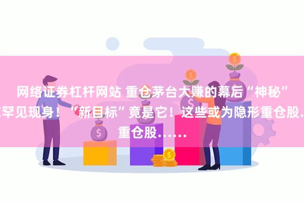 网络证券杠杆网站 重仓茅台大赚的幕后“神秘”买家罕见现身！“新目标”竟是它！这些或为隐形重仓股……