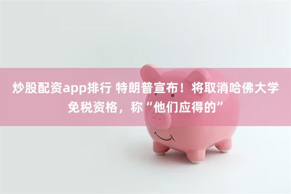 炒股配资app排行 特朗普宣布！将取消哈佛大学免税资格，称“他们应得的”