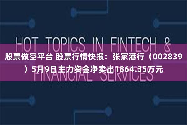 股票做空平台 股票行情快报：张家港行（002839）5月9日主力资金净卖出1864.35万元