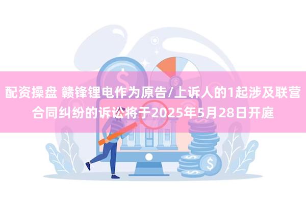 配资操盘 赣锋锂电作为原告/上诉人的1起涉及联营合同纠纷的诉讼将于2025年5月28日开庭