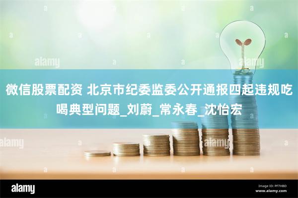 微信股票配资 北京市纪委监委公开通报四起违规吃喝典型问题_刘蔚_常永春_沈怡宏