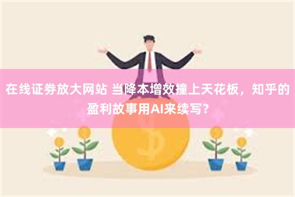 在线证劵放大网站 当降本增效撞上天花板，知乎的盈利故事用AI来续写？