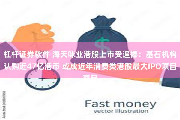 杠杆证券软件 海天味业港股上市受追捧：基石机构认购近47亿港币 或成近年消费类港股最大IPO项目