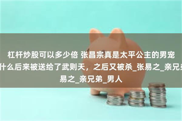 杠杆炒股可以多少倍 张昌宗真是太平公主的男宠吗？为什么后来被送给了武则天，之后又被杀_张易之_亲兄弟_男人