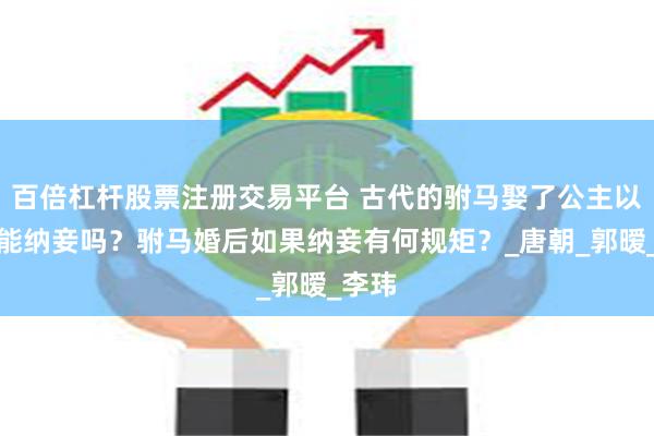 百倍杠杆股票注册交易平台 古代的驸马娶了公主以后还能纳妾吗？驸马婚后如果纳妾有何规矩？_唐朝_郭暧_李玮