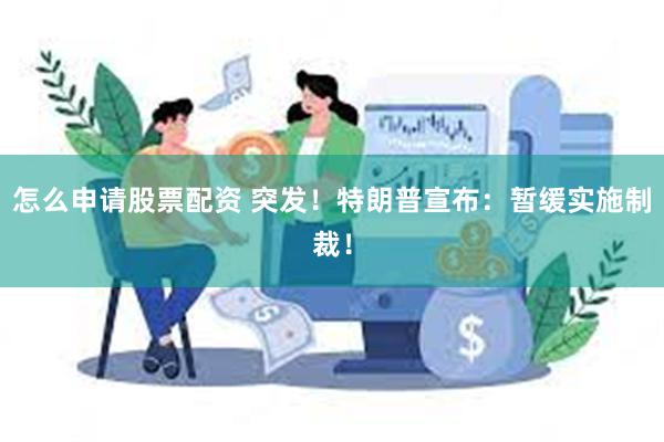 怎么申请股票配资 突发！特朗普宣布：暂缓实施制裁！