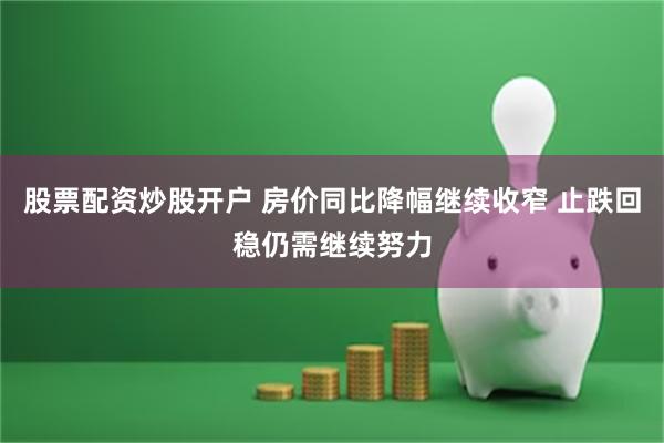 股票配资炒股开户 房价同比降幅继续收窄 止跌回稳仍需继续努力