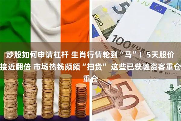 炒股如何申请杠杆 生肖行情轮到“马”！5天股价接近翻倍 市场热钱频频“扫货” 这些已获融资客重仓