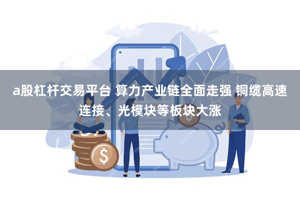 a股杠杆交易平台 算力产业链全面走强 铜缆高速连接、光模块等板块大涨