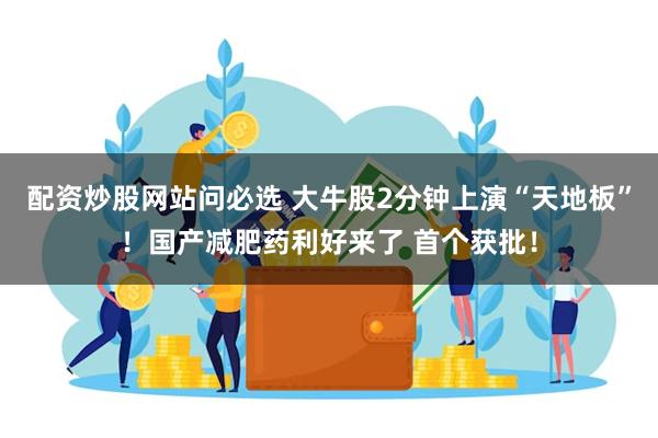 配资炒股网站问必选 大牛股2分钟上演“天地板”！国产减肥药利好来了 首个获批！