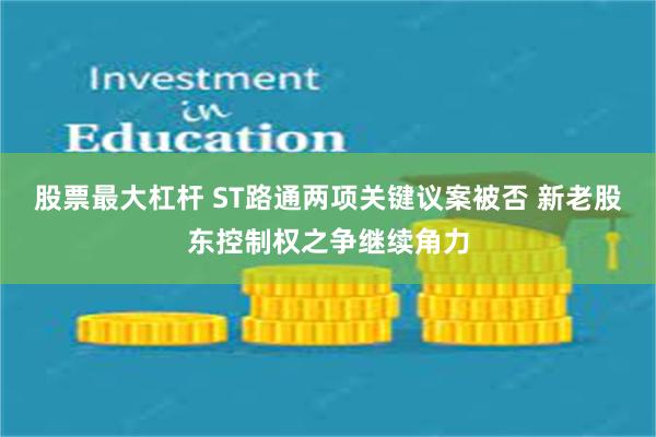 股票最大杠杆 ST路通两项关键议案被否 新老股东控制权之争继续角力
