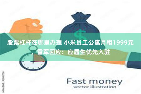 股票杠杆在哪里办理 小米员工公寓月租1999元，雷军回应：应届生优先入驻