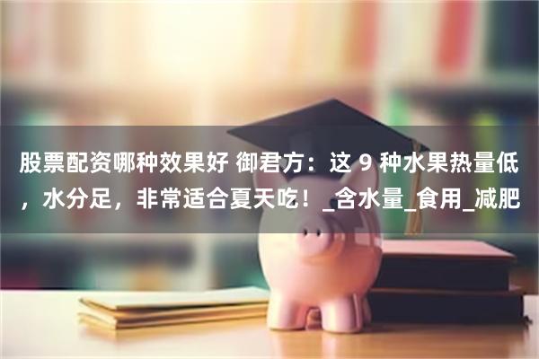 股票配资哪种效果好 御君方：这 9 种水果热量低，水分足，非常适合夏天吃！_含水量_食用_减肥