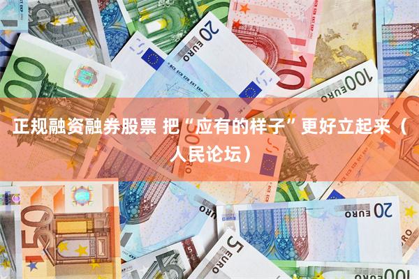 正规融资融券股票 把“应有的样子”更好立起来（人民论坛）