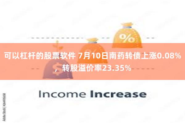 可以杠杆的股票软件 7月10日南药转债上涨0.08%，转股溢价率23.35%
