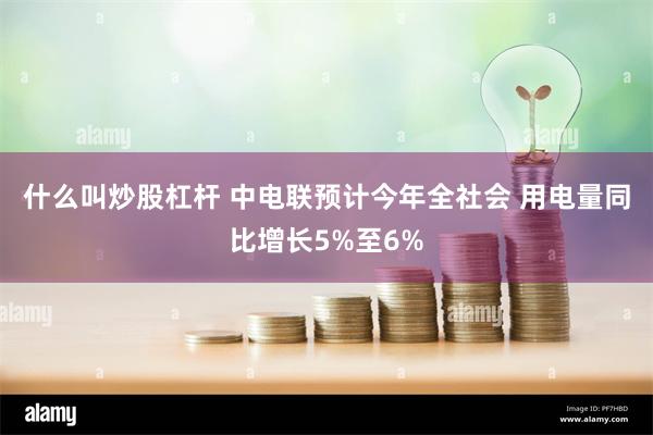 什么叫炒股杠杆 中电联预计今年全社会 用电量同比增长5%至6%