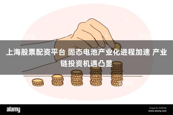 上海股票配资平台 固态电池产业化进程加速 产业链投资机遇凸显