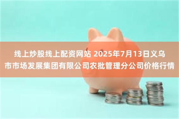 线上炒股线上配资网站 2025年7月13日义乌市市场发展集团有限公司农批管理分公司价格行情