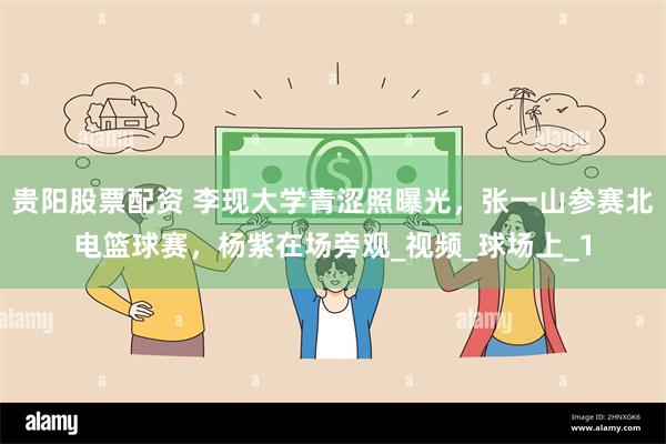 贵阳股票配资 李现大学青涩照曝光，张一山参赛北电篮球赛，杨紫在场旁观_视频_球场上_1