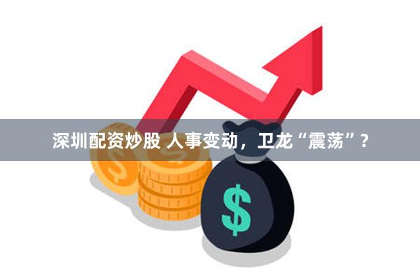 深圳配资炒股 人事变动，卫龙“震荡”？