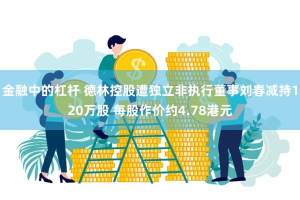 金融中的杠杆 德林控股遭独立非执行董事刘春减持120万股 每股作价约4.78港元